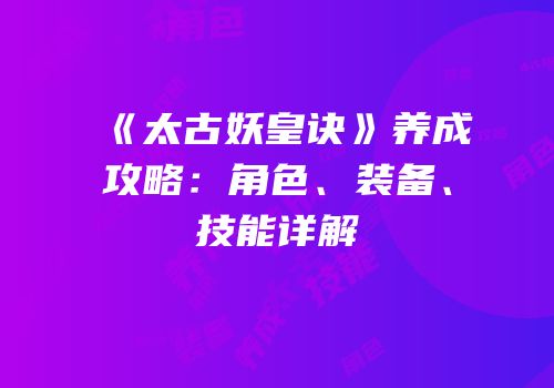 《太古妖皇诀》养成攻略：角色、装备、技能详解