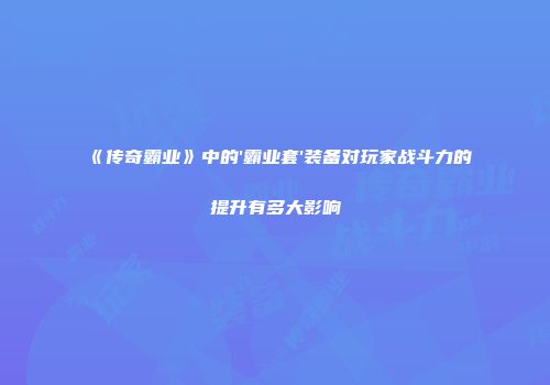 《传奇霸业》中的'霸业套'装备对玩家战斗力的提升有多大影响