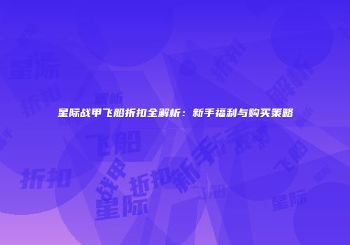 星际战甲飞船折扣全解析：新手福利与购买策略