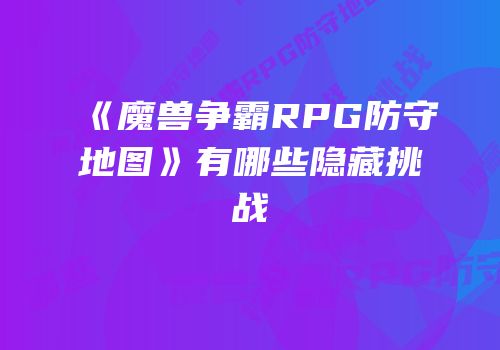 《魔兽争霸RPG防守地图》有哪些隐藏挑战