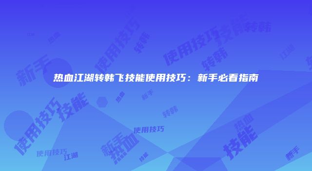 热血江湖转韩飞技能使用技巧：新手必看指南