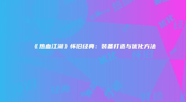 《热血江湖》怀旧经典：装备打造与优化方法