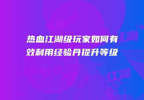 热血江湖级玩家如何有效利用经验丹提升等级