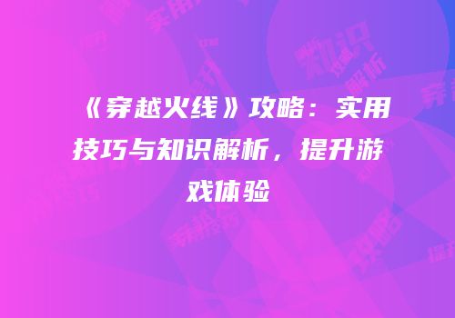 《穿越火线》攻略：实用技巧与知识解析，提升游戏体验