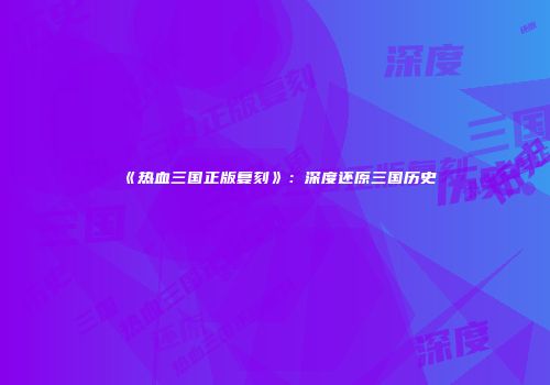 《热血三国正版复刻》：深度还原三国历史