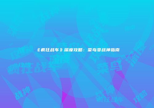 《疯狂战车》深度攻略：菜鸟变战神指南