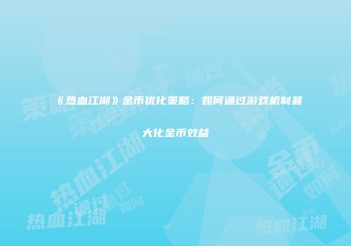 《热血江湖》金币优化策略：如何通过游戏机制最大化金币效益