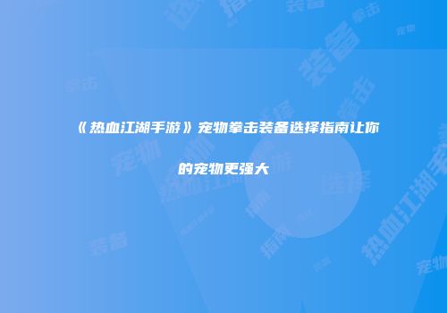 《热血江湖手游》宠物拳击装备选择指南让你的宠物更强大