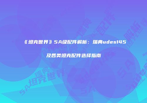 《坦克世界》5A级配件解析：瑞典udes145及各类坦克配件选择指南