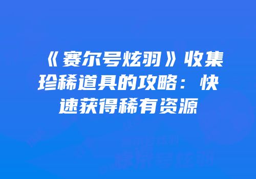 《赛尔号炫羽》收集珍稀道具的攻略：快速获得稀有资源