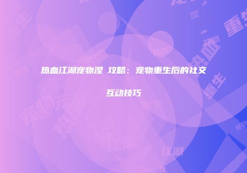 热血江湖宠物涅槃攻略：宠物重生后的社交互动技巧