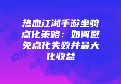 热血江湖手游坐骑点化策略：如何避免点化失败并最大化收益