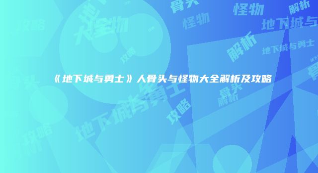 《地下城与勇士》人骨头与怪物大全解析及攻略