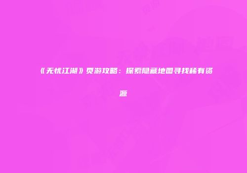 《无忧江湖》页游攻略：探索隐藏地图寻找稀有资源