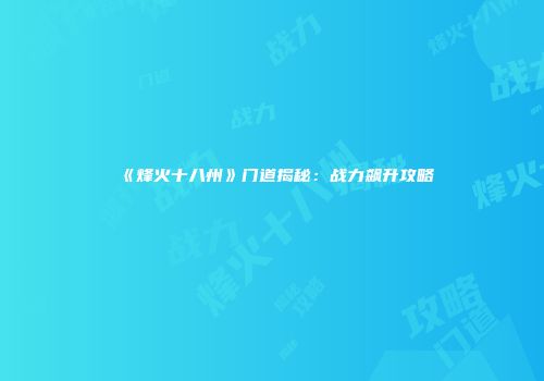 《烽火十八州》门道揭秘：战力飙升攻略