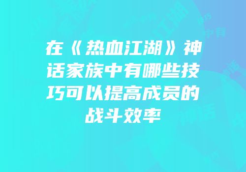 在《热血江湖》神话家族中有哪些技巧可以提高成员的战斗效率