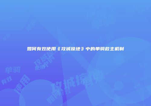 如何有效使用《攻城掠地》中的单骑救主机制