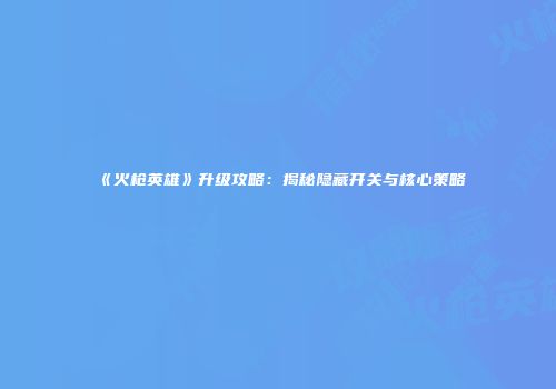 《火枪英雄》升级攻略：揭秘隐藏开关与核心策略