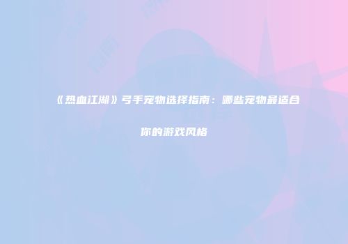 《热血江湖》弓手宠物选择指南：哪些宠物最适合你的游戏风格