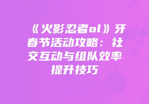 《火影忍者ol》牙春节活动攻略：社交互动与组队效率提升技巧