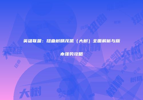 英雄联盟：扭曲树精茂凯（大树）全面解析与版本强势攻略