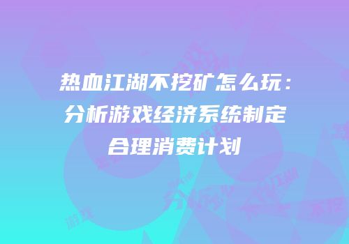 热血江湖不挖矿怎么玩:分析游戏经济系统制定合理消费计划