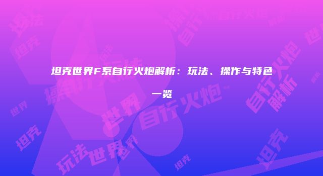 坦克世界F系自行火炮解析：玩法、操作与特色一览