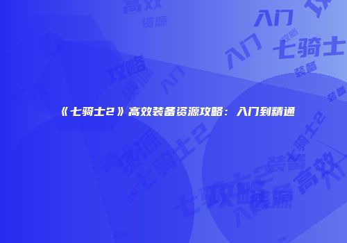《七骑士2》高效装备资源攻略：入门到精通