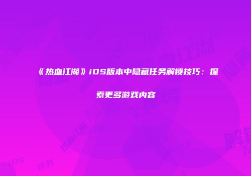 《热血江湖》iOS版本中隐藏任务解锁技巧：探索更多游戏内容
