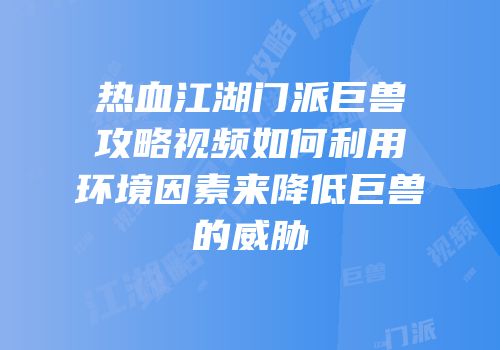 热血江湖门派巨兽攻略视频如何利用环境因素来降低巨兽的威胁