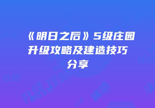 《明日之后》5级庄园升级攻略及建造技巧分享