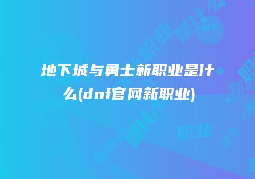 地下城与勇士新职业是什么(dnf官网新职业)