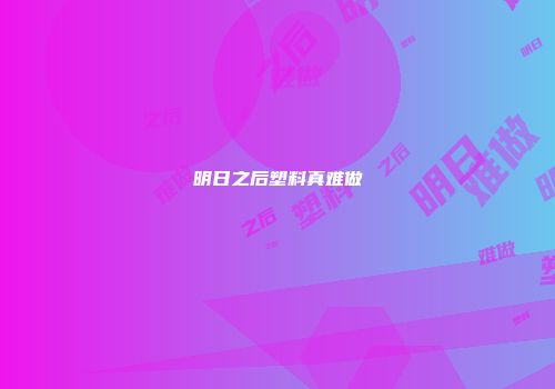 明日之后塑料真难做