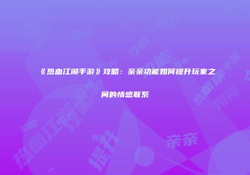 《热血江湖手游》攻略：亲亲功能如何提升玩家之间的情感联系