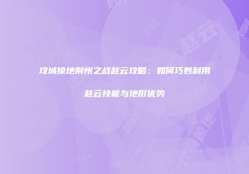 攻城掠地荆州之战赵云攻略：如何巧妙利用赵云技能与地形优势