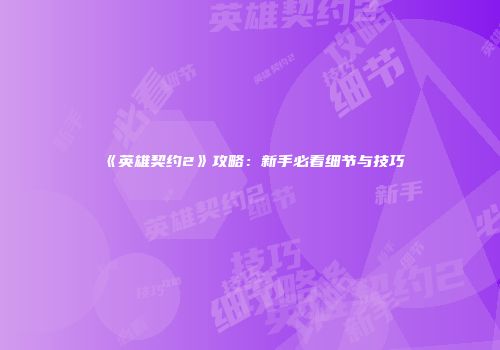 《英雄契约2》攻略：新手必看细节与技巧