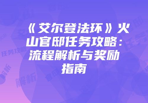 《艾尔登法环》火山官邸任务攻略：流程解析与奖励指南