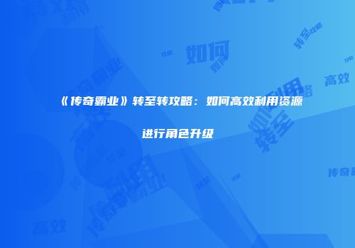《传奇霸业》转至转攻略：如何高效利用资源进行角色升级