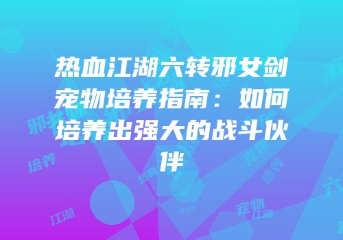 热血江湖六转邪女剑宠物培养指南：如何培养出强大的战斗伙伴