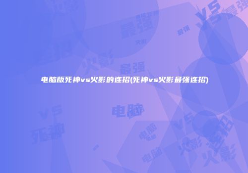 电脑版死神vs火影的连招(死神vs火影最强连招)