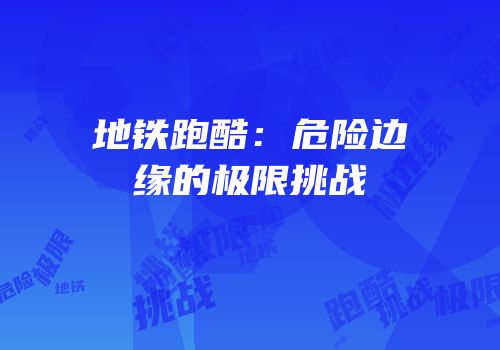 地铁跑酷：危险边缘的极限挑战