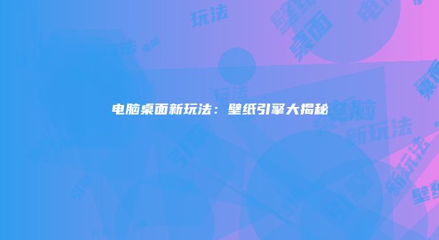 电脑桌面新玩法：壁纸引擎大揭秘