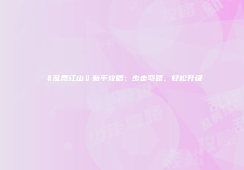 《乱舞江山》新手攻略：少走弯路，轻松升级