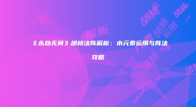 《永劫无间》胡桃法阵解析：水元素运用与阵法攻略