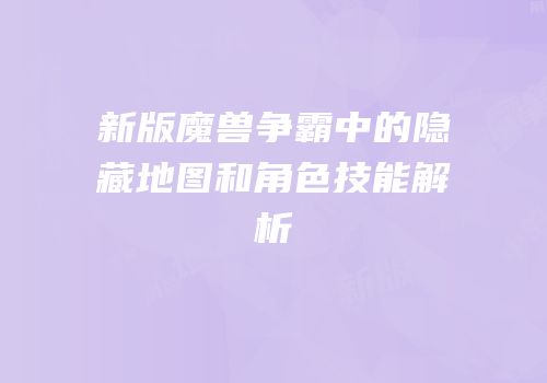 新版魔兽争霸中的隐藏地图和角色技能解析