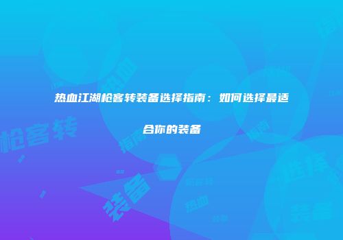 热血江湖枪客转装备选择指南：如何选择最适合你的装备