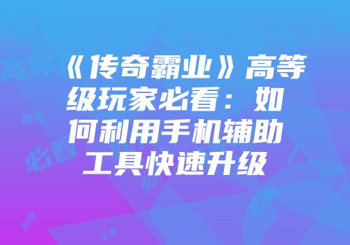 《传奇霸业》高等级玩家必看：如何利用手机辅助工具快速升级