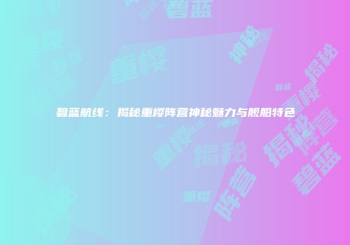 碧蓝航线：揭秘重樱阵营神秘魅力与舰船特色