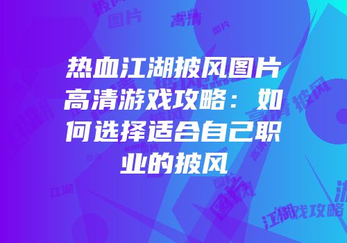 热血江湖披风图片高清游戏攻略:如何选择适合自己职业的披风