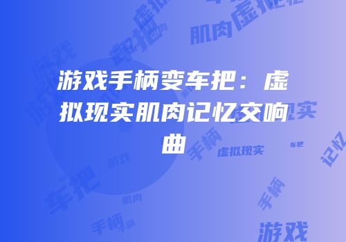 游戏手柄变车把：虚拟现实肌肉记忆交响曲